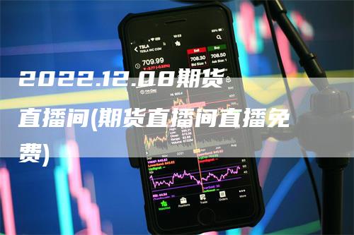 2022.12.08期货直播间(期货直播间直播免费)