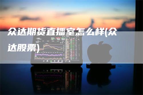 众达期货直播室怎么样(众达股票)