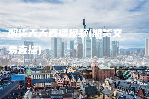 期货天天直播视频(期货交易直播)