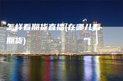 怎样看期货直播(在哪儿看期货)