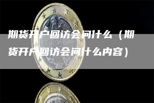 期货开户回访会问什么（期货开户回访会问什么内容）