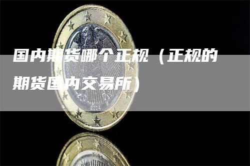 国内期货哪个正规（正规的期货国内交易所）