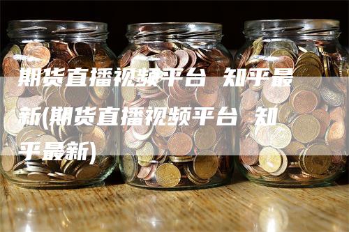 期货直播视频平台 知乎最新(期货直播视频平台 知乎最新)