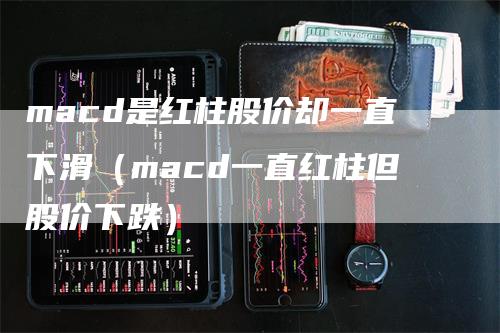 macd是红柱股价却一直下滑(macd一直红柱但股价下跌)-新惠期货