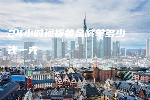 24小时现货黄金喊单多少钱一克