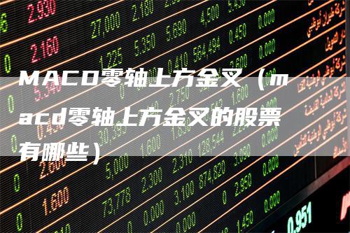 MACD零轴上方金叉（macd零轴上方金叉的股票有哪些）