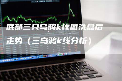 底部三只乌鸦k线图洗盘后走势（三乌鸦k线分析）