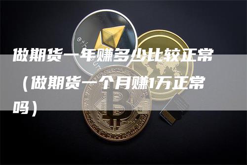做期货一年赚多少比较正常（做期货一个月赚1万正常吗）