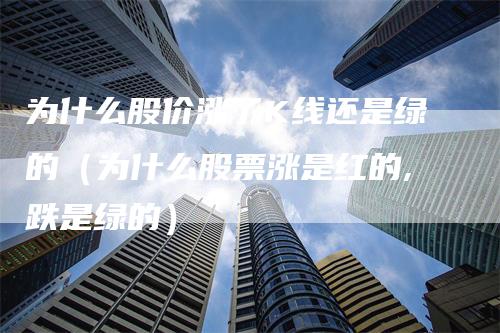 为什么股价涨了K线还是绿的（为什么股票涨是红的,跌是绿的）