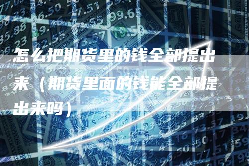 怎么把期货里的钱全部提出来（期货里面的钱能全部提出来吗）