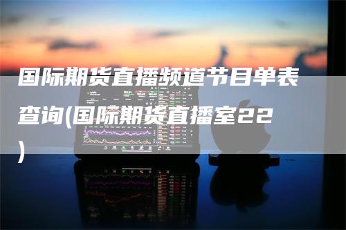 国际期货直播频道节目单表查询(国际期货直播室22)