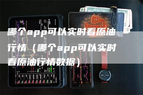 哪个app可以实时看原油行情（哪个app可以实时看原油行情数据）