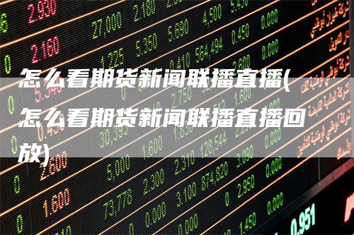 怎么看期货新闻联播直播(怎么看期货新闻联播直播回放)