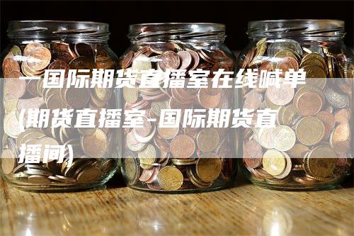 一国际期货直播室在线喊单(期货直播室-国际期货直播间)
