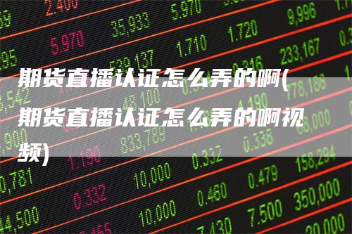 期货直播认证怎么弄的啊(期货直播认证怎么弄的啊视频)