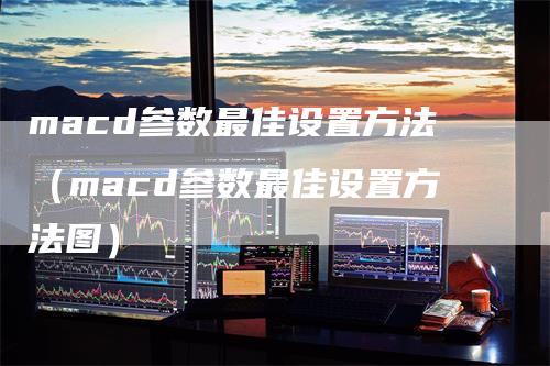 macd参数最佳设置方法（macd参数最佳设置方法图）
