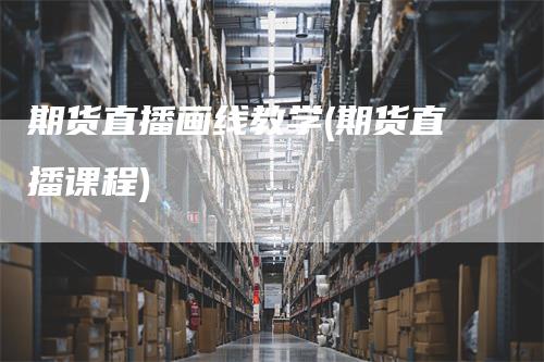 期货直播画线教学(期货直播课程)