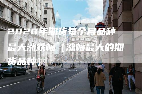 2020年期货每个月品种最大涨跌幅（涨幅最大的期货品种）