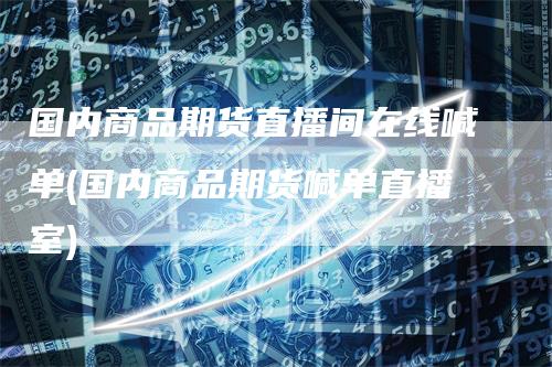 国内商品期货直播间在线喊单(国内商品期货喊单直播室)