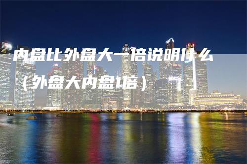内盘比外盘大一倍说明什么（外盘大内盘1倍）