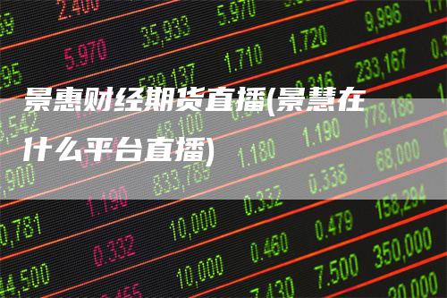 景惠财经期货直播(景慧在什么平台直播)