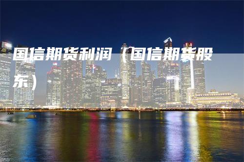 国信期货利润（国信期货股东）