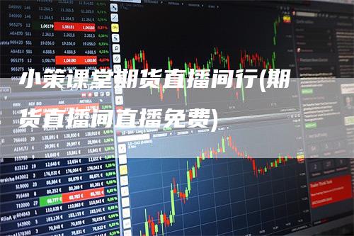 小策课堂期货直播间行(期货直播间直播免费)