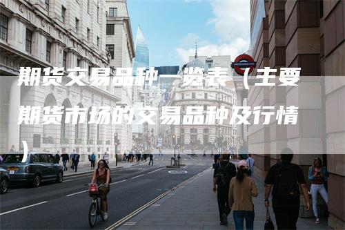 期货交易品种一览表（主要期货市场的交易品种及行情）