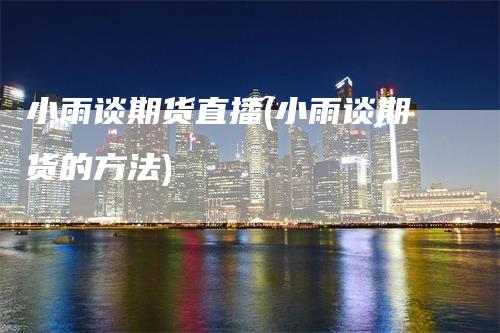小雨谈期货直播(小雨谈期货的方法)