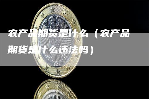农产品期货是什么（农产品期货是什么违法吗）