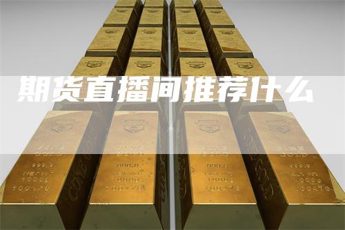 期货直播间推荐什么