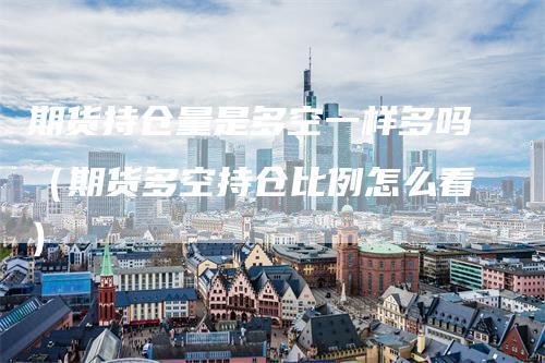 期货持仓量是多空一样多吗（期货多空持仓比例怎么看）