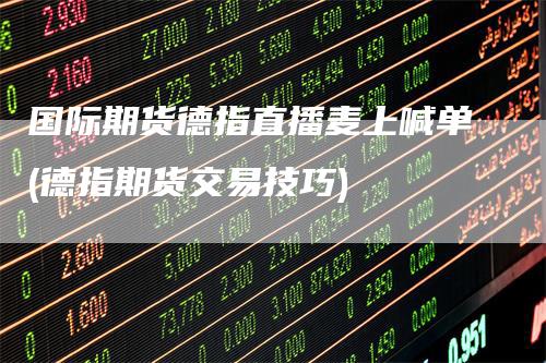 国际期货德指直播麦上喊单(德指期货交易技巧)