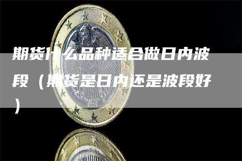 期货什么品种适合做日内波段（期货是日内还是波段好）