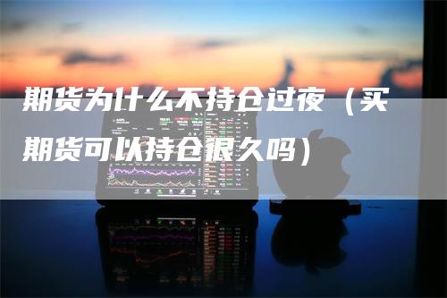 期货为什么不持仓过夜（买期货可以持仓很久吗）