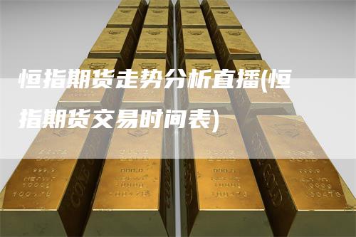 恒指期货走势分析直播(恒指期货交易时间表)