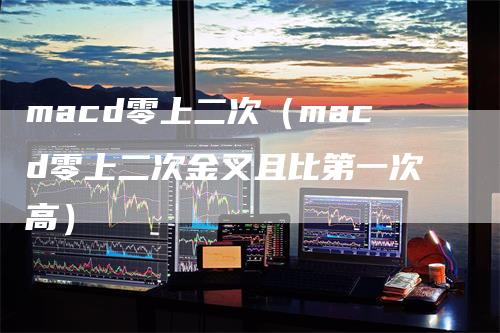 macd零上二次（macd零上二次金叉且比第一次高）