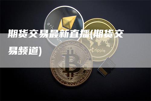 期货交易最新直播(期货交易频道)
