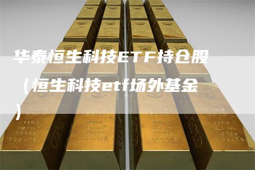 华泰恒生科技ETF持仓股（恒生科技etf场外基金）