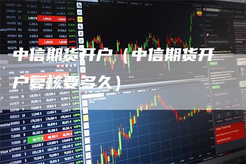 中信期货开户（中信期货开户复核要多久）