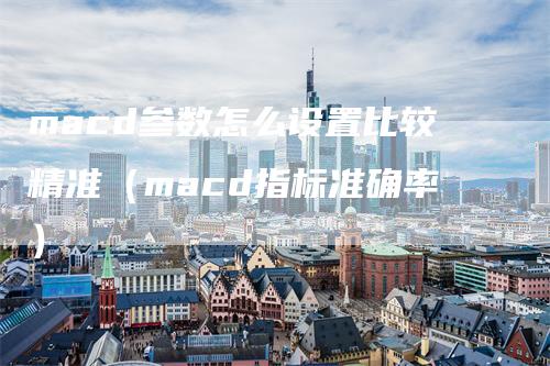macd参数怎么设置比较精准（macd指标准确率）