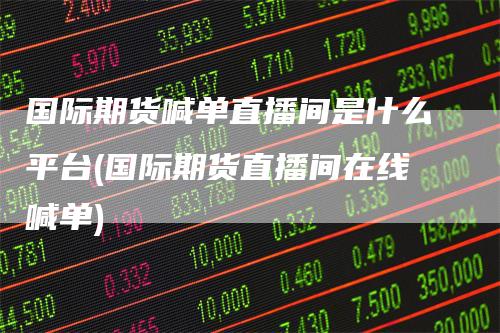 国际期货喊单直播间是什么平台(国际期货直播间在线喊单)