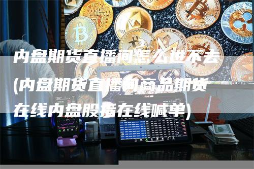 内盘期货直播间怎么进不去(内盘期货直播间商品期货在线内盘股指在线喊单)
