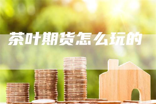 茶叶期货怎么玩的