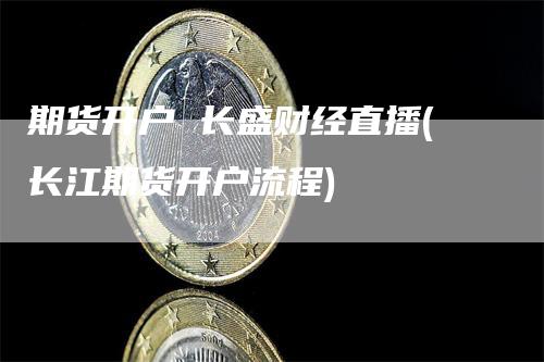 期货开户 长盛财经直播(长江期货开户流程)