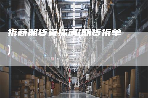 拆商期货直播间(期货拆单)