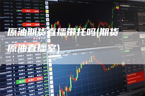 原油期货直播带托吗(期货原油直播室)