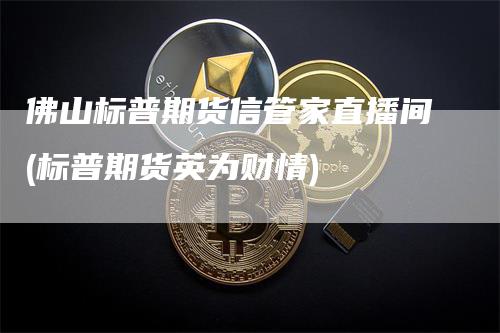 佛山标普期货信管家直播间(标普期货英为财情)