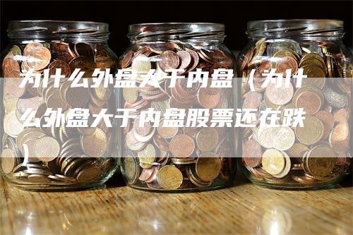 为什么外盘大于内盘（为什么外盘大于内盘股票还在跌）