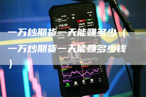 一万炒期货一天能赚多少（一万炒期货一天能赚多少钱）